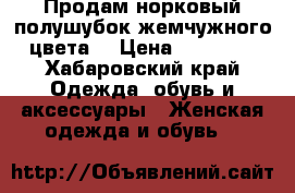 Продам норковый полушубок жемчужного цвета  › Цена ­ 40 000 - Хабаровский край Одежда, обувь и аксессуары » Женская одежда и обувь   